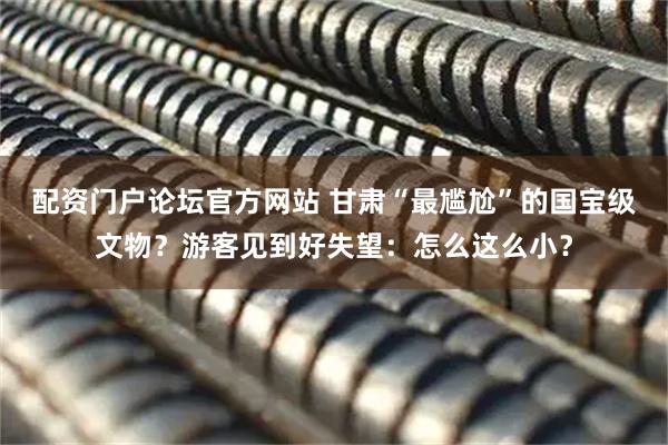 配资门户论坛官方网站 甘肃“最尴尬”的国宝级文物？游客见到好失望：怎么这么小？