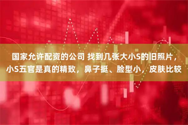 国家允许配资的公司 找到几张大小S的旧照片，小S五官是真的精致，鼻子挺、脸型小，皮肤比较