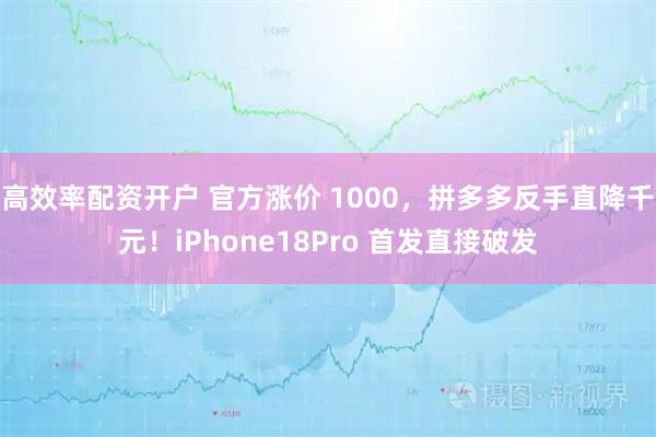 高效率配资开户 官方涨价 1000，拼多多反手直降千元！iPhone18Pro 首发直接破发