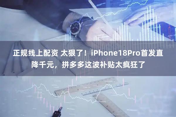 正规线上配资 太狠了！iPhone18Pro首发直降千元，拼多多这波补贴太疯狂了