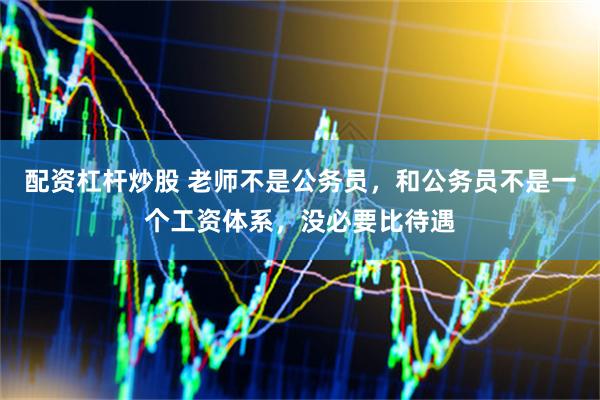 配资杠杆炒股 老师不是公务员，和公务员不是一个工资体系，没必要比待遇