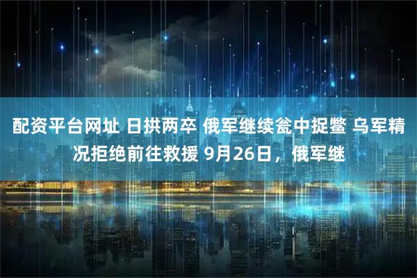 配资平台网址 日拱两卒 俄军继续瓮中捉鳖 乌军精况拒绝前往救援 9月26日，俄军继
