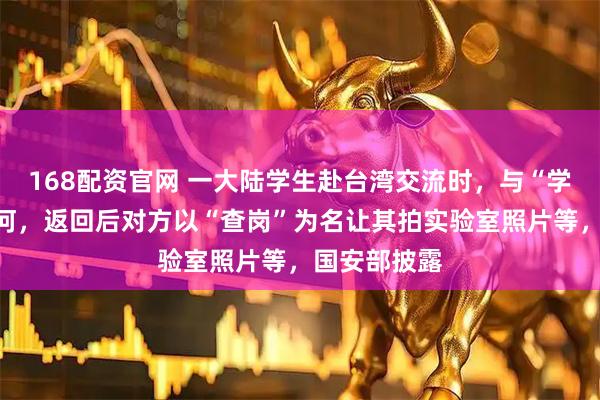 168配资官网 一大陆学生赴台湾交流时，与“学姐”坠入爱河，返回后对方以“查岗”为名让其拍实验室照片等，国安部披露