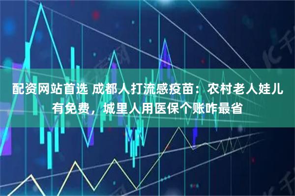 配资网站首选 成都人打流感疫苗：农村老人娃儿有免费，城里人用医保个账咋最省